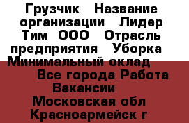 Грузчик › Название организации ­ Лидер Тим, ООО › Отрасль предприятия ­ Уборка › Минимальный оклад ­ 15 000 - Все города Работа » Вакансии   . Московская обл.,Красноармейск г.